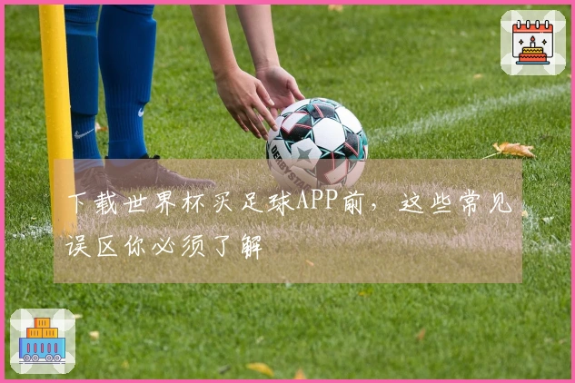 下载世界杯买足球APP前，这些常见误区你必须了解