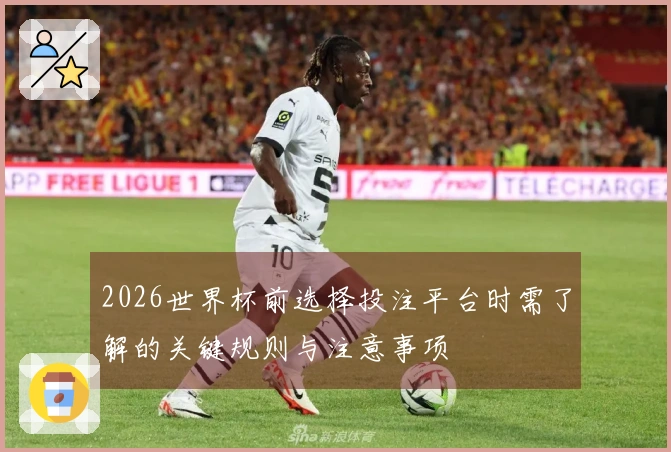 2026世界杯前选择投注平台时需了解的关键规则与注意事项