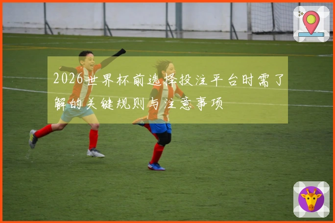 2026世界杯前选择投注平台时需了解的关键规则与注意事项 - pg游戏资讯