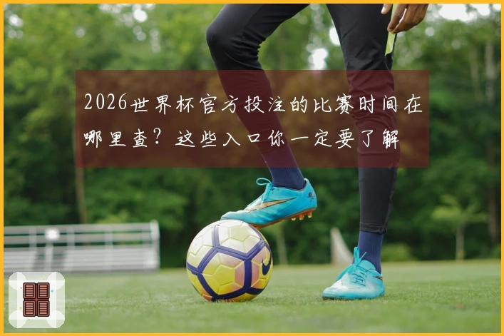 2026世界杯官方投注的比赛时间在哪里查？这些入口你一定要了解