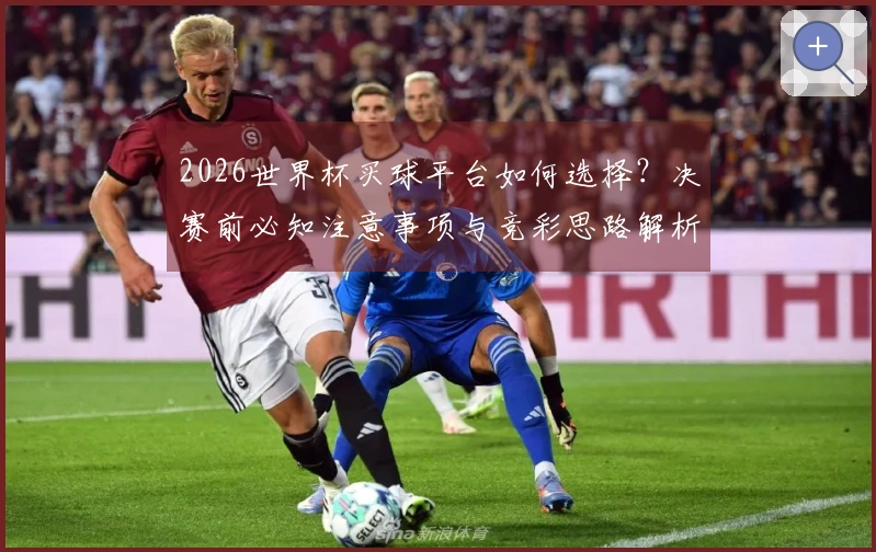 2026世界杯买球平台如何选择？决赛前必知注意事项与竞彩思路解析