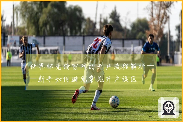 世界杯竞猜官网的开户流程解析——新手如何避免常见开户误区