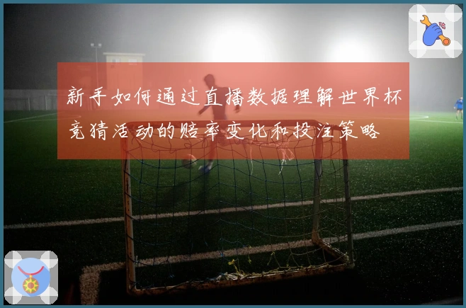 新手如何通过直播数据理解世界杯竞猜活动的赔率变化和投注策略