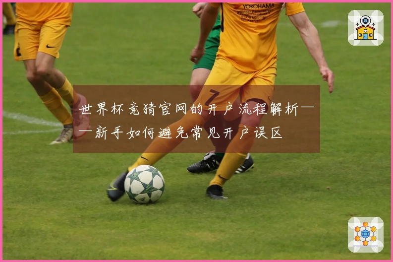 世界杯竞猜官网的开户流程解析——新手如何避免常见开户误区