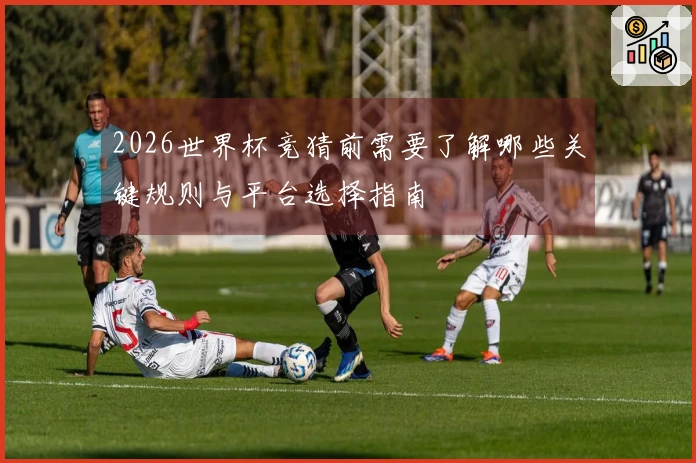 2026世界杯竞猜前需要了解哪些关键规则与平台选择指南